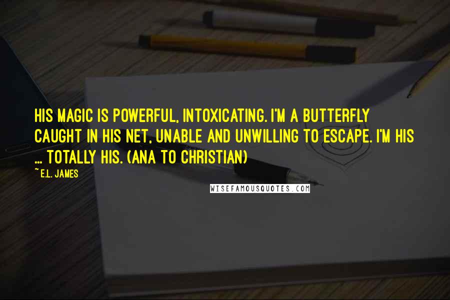 E.L. James Quotes: His magic is powerful, intoxicating. I'm a butterfly caught in his net, unable and unwilling to escape. I'm his ... totally his. (Ana to Christian)