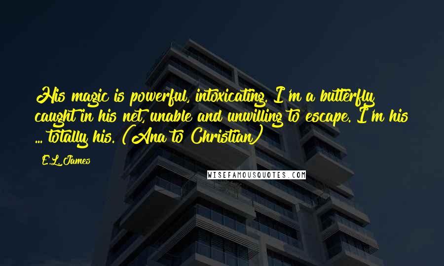 E.L. James Quotes: His magic is powerful, intoxicating. I'm a butterfly caught in his net, unable and unwilling to escape. I'm his ... totally his. (Ana to Christian)