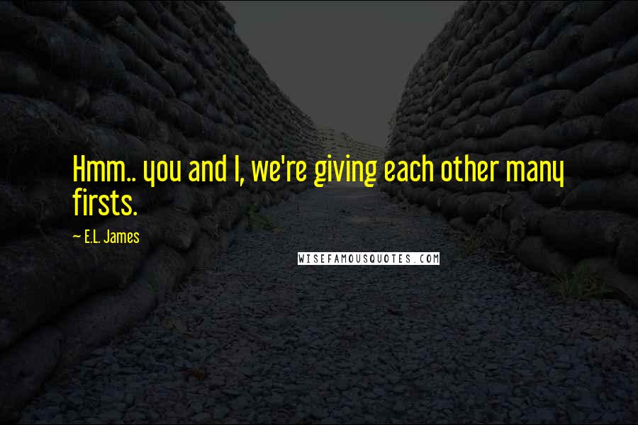 E.L. James Quotes: Hmm.. you and I, we're giving each other many firsts.