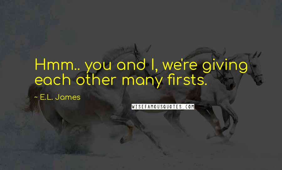 E.L. James Quotes: Hmm.. you and I, we're giving each other many firsts.