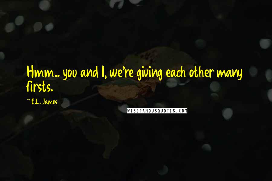 E.L. James Quotes: Hmm.. you and I, we're giving each other many firsts.