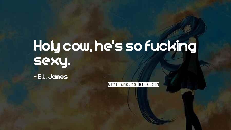 E.L. James Quotes: Holy cow, he's so fucking sexy.