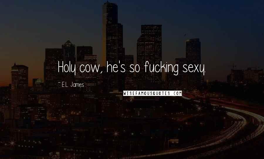 E.L. James Quotes: Holy cow, he's so fucking sexy.