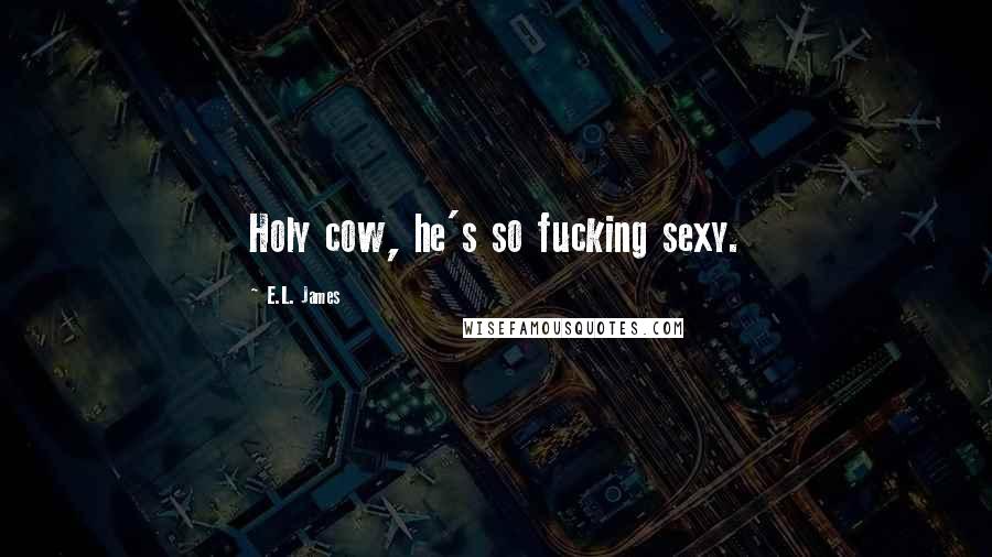 E.L. James Quotes: Holy cow, he's so fucking sexy.