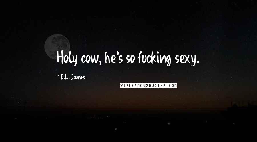 E.L. James Quotes: Holy cow, he's so fucking sexy.