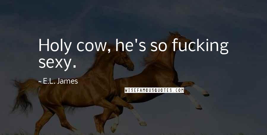 E.L. James Quotes: Holy cow, he's so fucking sexy.