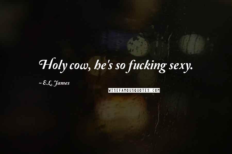 E.L. James Quotes: Holy cow, he's so fucking sexy.