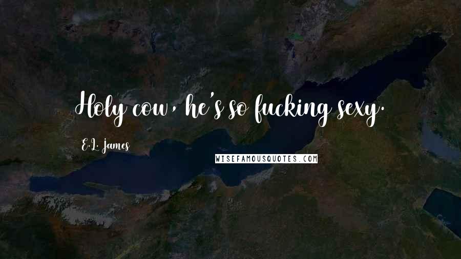 E.L. James Quotes: Holy cow, he's so fucking sexy.