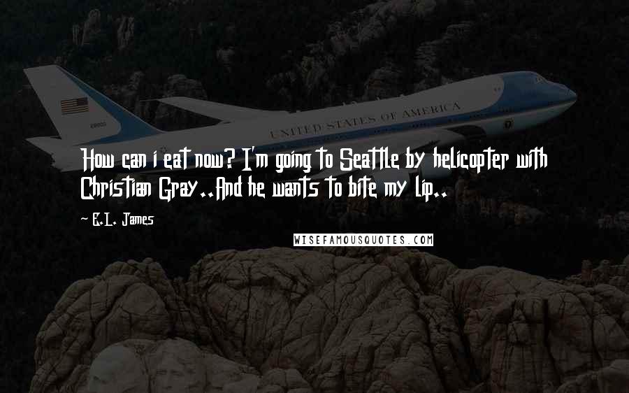 E.L. James Quotes: How can i eat now? I'm going to Seattle by helicopter with Christian Gray..And he wants to bite my lip..