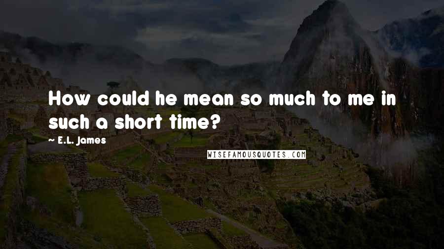 E.L. James Quotes: How could he mean so much to me in such a short time?