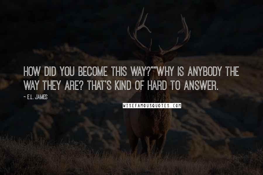 E.L. James Quotes: How did you become this way?""Why is anybody the way they are? That's kind of hard to answer.