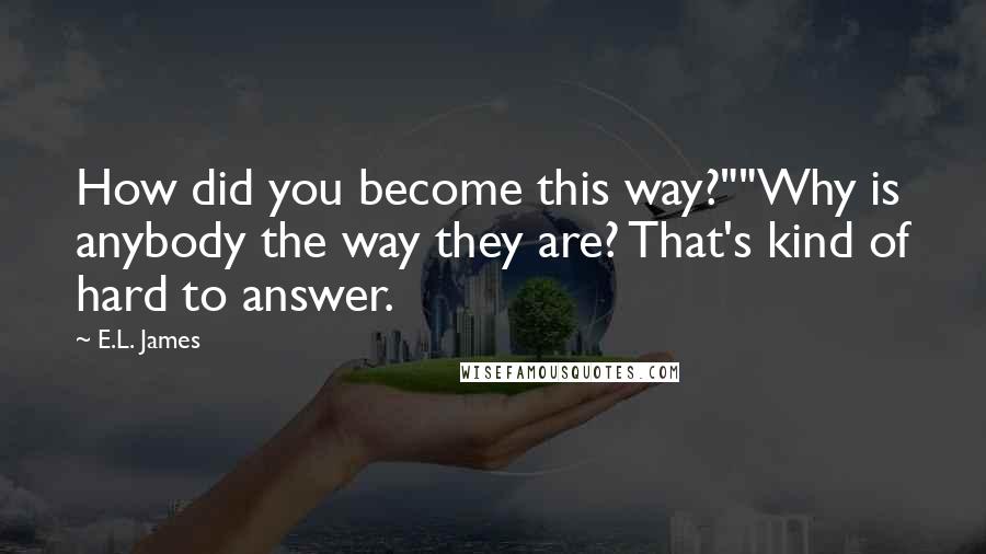 E.L. James Quotes: How did you become this way?""Why is anybody the way they are? That's kind of hard to answer.