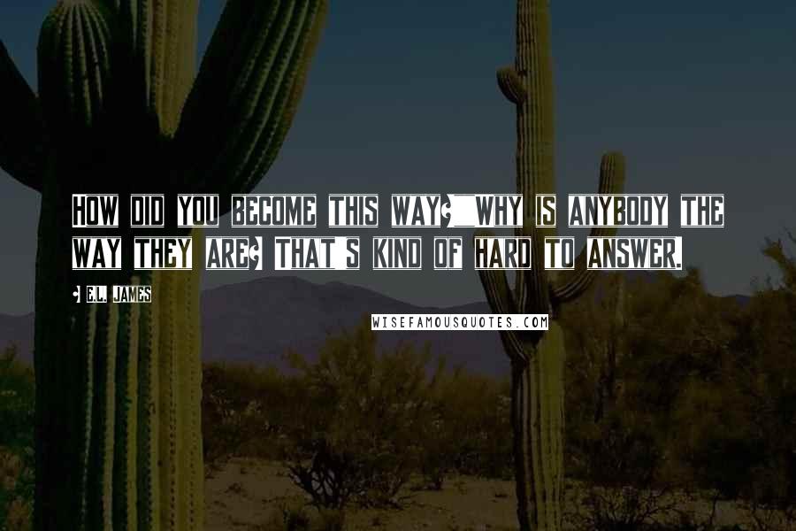 E.L. James Quotes: How did you become this way?""Why is anybody the way they are? That's kind of hard to answer.