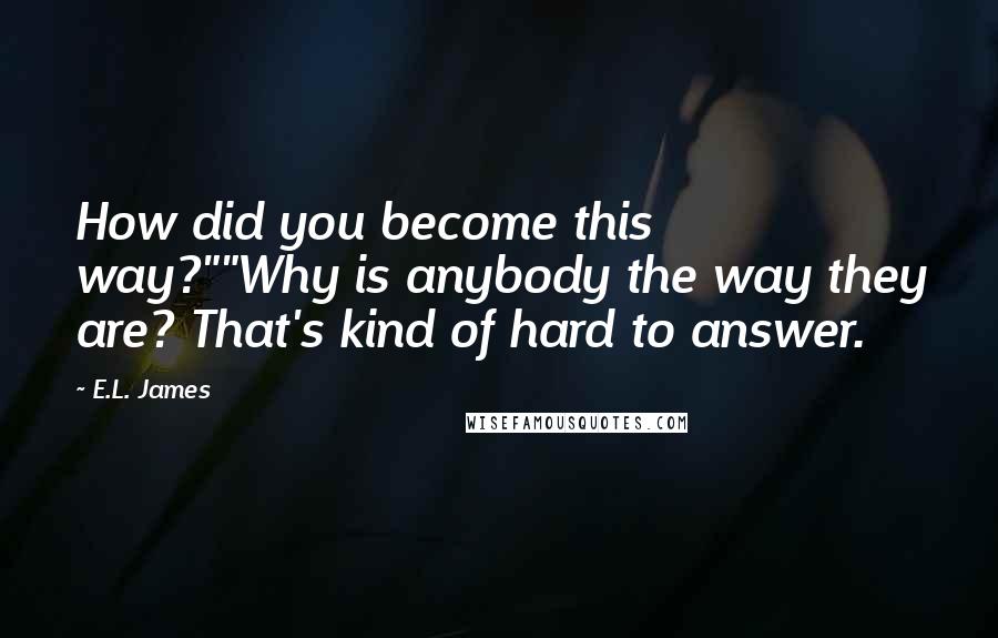 E.L. James Quotes: How did you become this way?""Why is anybody the way they are? That's kind of hard to answer.