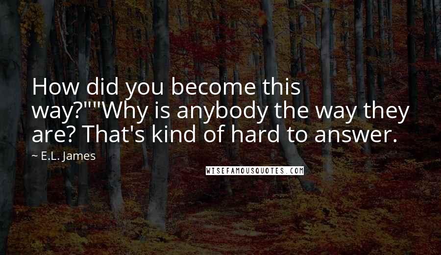 E.L. James Quotes: How did you become this way?""Why is anybody the way they are? That's kind of hard to answer.