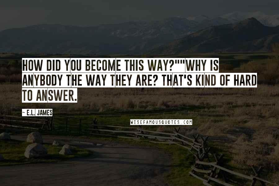 E.L. James Quotes: How did you become this way?""Why is anybody the way they are? That's kind of hard to answer.