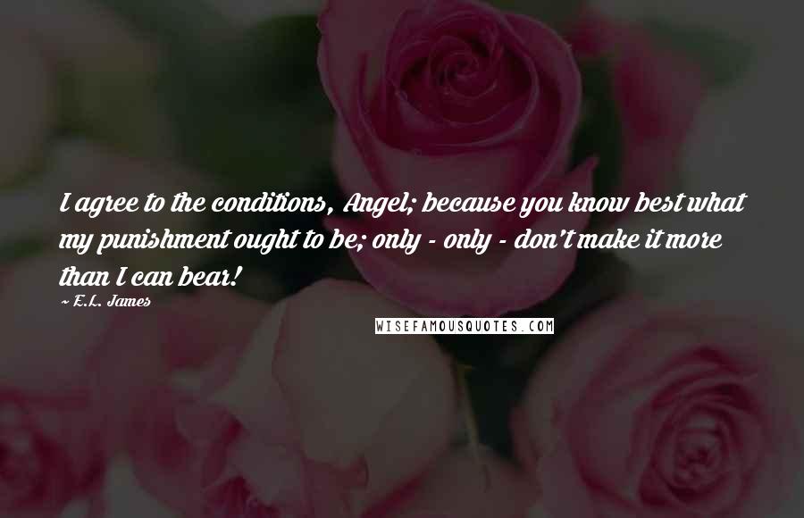 E.L. James Quotes: I agree to the conditions, Angel; because you know best what my punishment ought to be; only - only - don't make it more than I can bear!