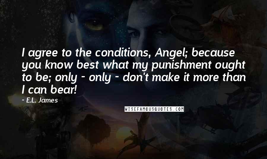 E.L. James Quotes: I agree to the conditions, Angel; because you know best what my punishment ought to be; only - only - don't make it more than I can bear!