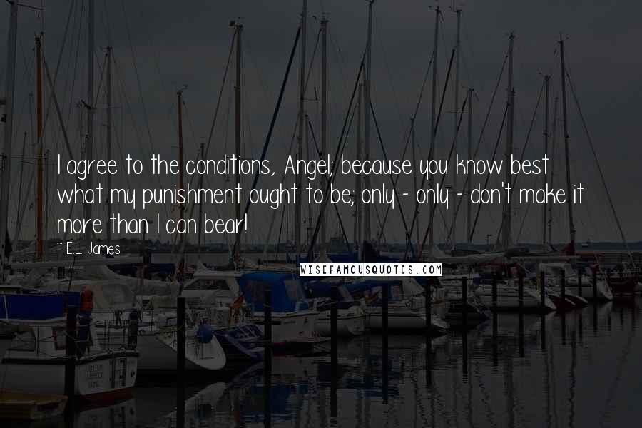 E.L. James Quotes: I agree to the conditions, Angel; because you know best what my punishment ought to be; only - only - don't make it more than I can bear!