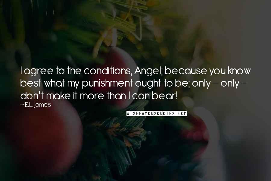 E.L. James Quotes: I agree to the conditions, Angel; because you know best what my punishment ought to be; only - only - don't make it more than I can bear!