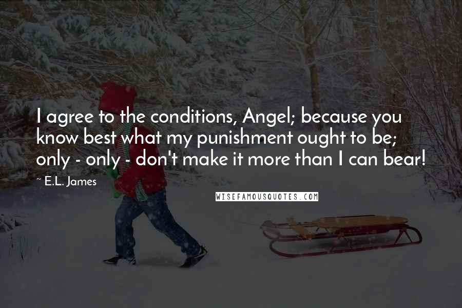 E.L. James Quotes: I agree to the conditions, Angel; because you know best what my punishment ought to be; only - only - don't make it more than I can bear!