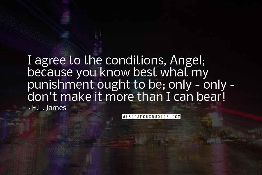 E.L. James Quotes: I agree to the conditions, Angel; because you know best what my punishment ought to be; only - only - don't make it more than I can bear!