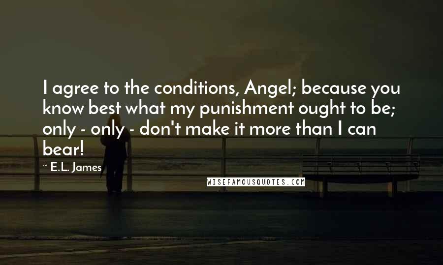 E.L. James Quotes: I agree to the conditions, Angel; because you know best what my punishment ought to be; only - only - don't make it more than I can bear!