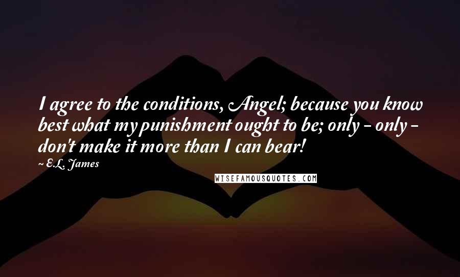 E.L. James Quotes: I agree to the conditions, Angel; because you know best what my punishment ought to be; only - only - don't make it more than I can bear!