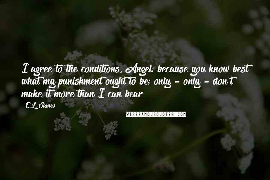 E.L. James Quotes: I agree to the conditions, Angel; because you know best what my punishment ought to be; only - only - don't make it more than I can bear!