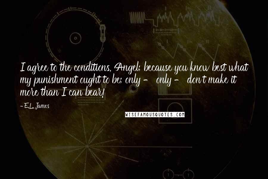 E.L. James Quotes: I agree to the conditions, Angel; because you know best what my punishment ought to be; only - only - don't make it more than I can bear!