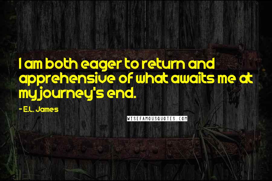 E.L. James Quotes: I am both eager to return and apprehensive of what awaits me at my journey's end.