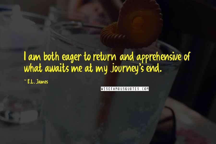 E.L. James Quotes: I am both eager to return and apprehensive of what awaits me at my journey's end.