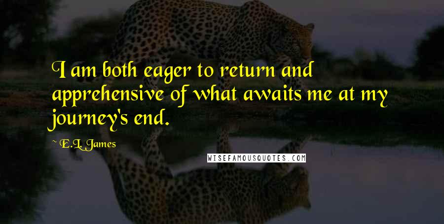 E.L. James Quotes: I am both eager to return and apprehensive of what awaits me at my journey's end.