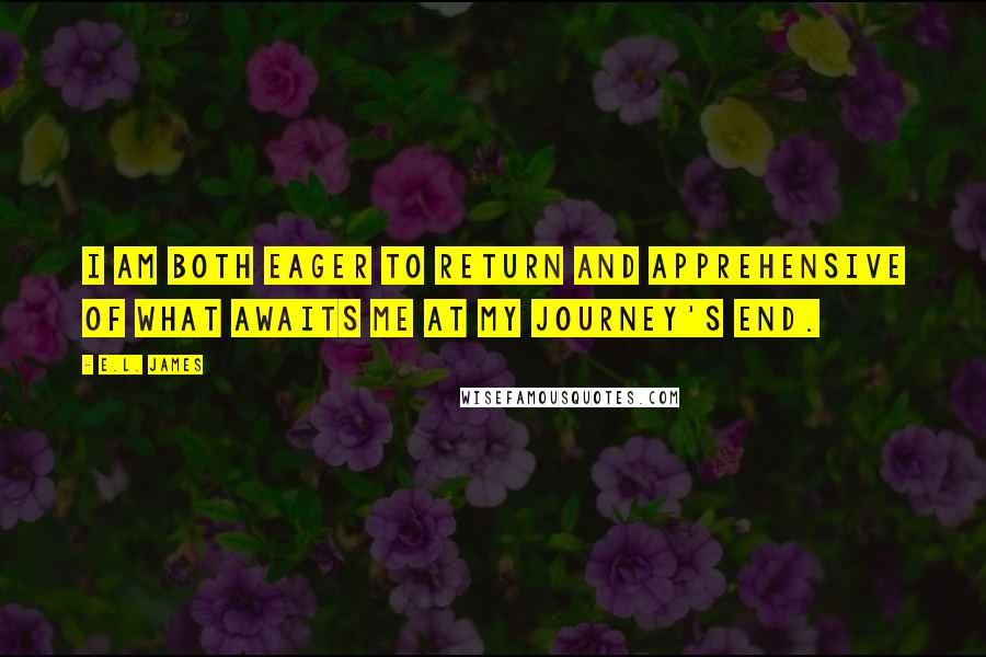 E.L. James Quotes: I am both eager to return and apprehensive of what awaits me at my journey's end.