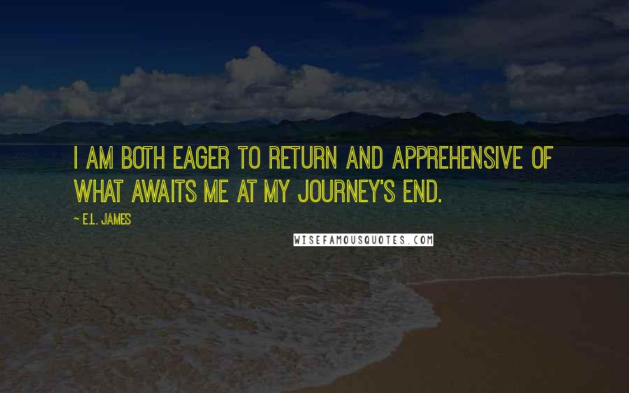 E.L. James Quotes: I am both eager to return and apprehensive of what awaits me at my journey's end.