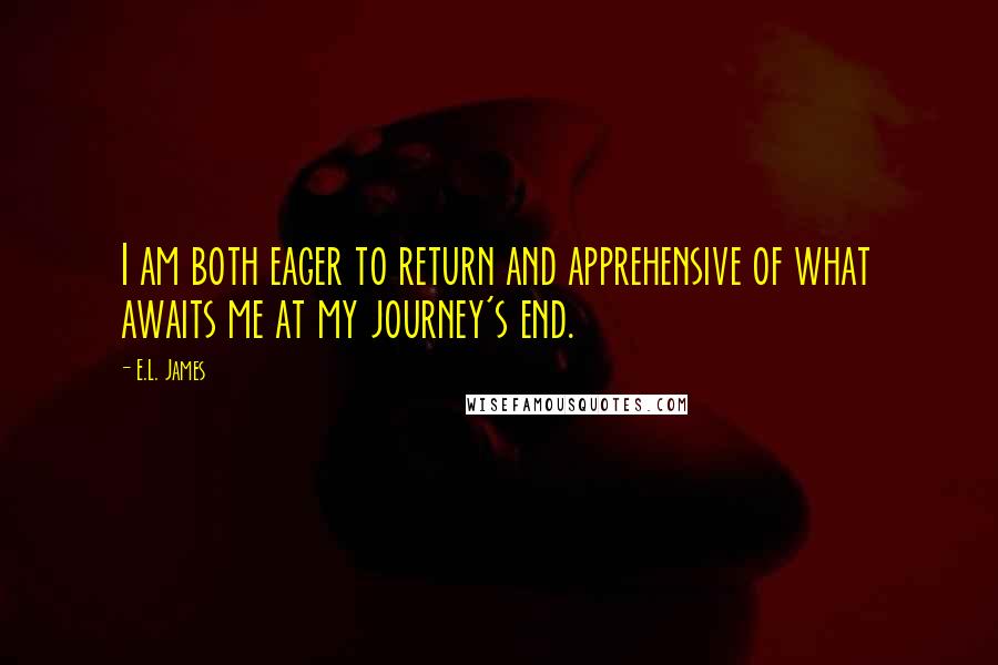 E.L. James Quotes: I am both eager to return and apprehensive of what awaits me at my journey's end.