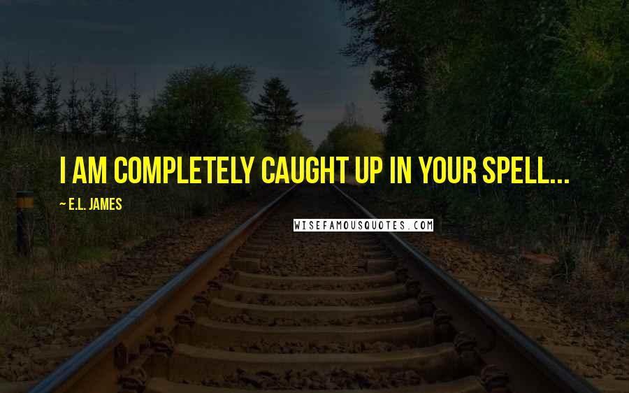 E.L. James Quotes: I am completely caught up in your spell...