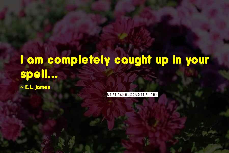 E.L. James Quotes: I am completely caught up in your spell...