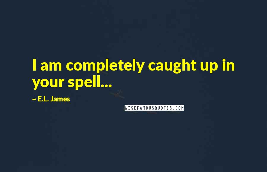 E.L. James Quotes: I am completely caught up in your spell...