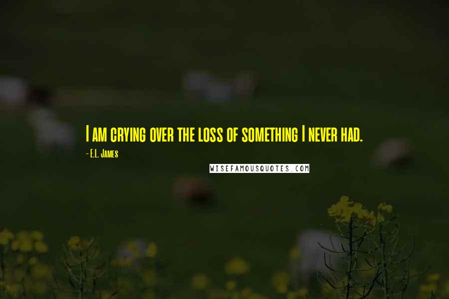 E.L. James Quotes: I am crying over the loss of something I never had.