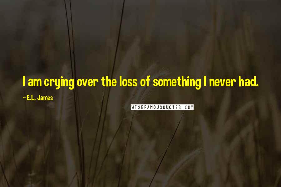 E.L. James Quotes: I am crying over the loss of something I never had.