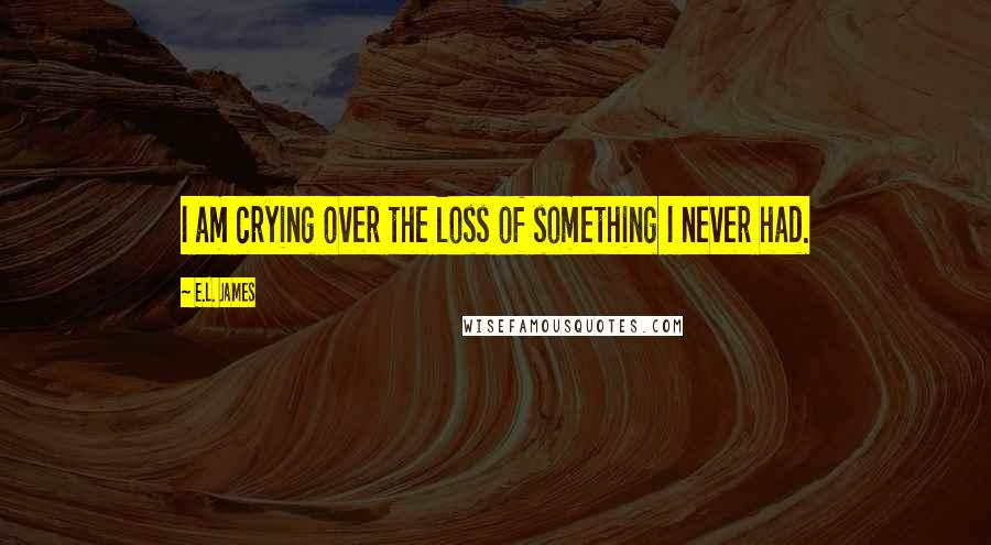 E.L. James Quotes: I am crying over the loss of something I never had.