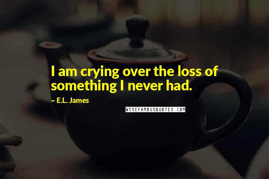 E.L. James Quotes: I am crying over the loss of something I never had.