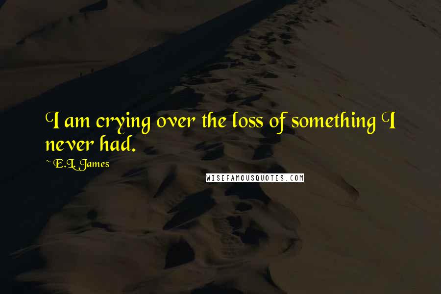 E.L. James Quotes: I am crying over the loss of something I never had.
