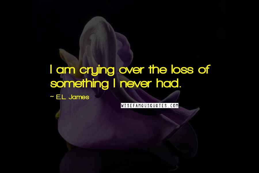 E.L. James Quotes: I am crying over the loss of something I never had.