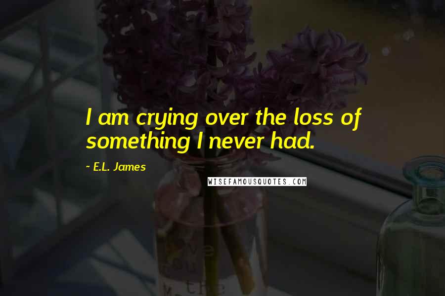 E.L. James Quotes: I am crying over the loss of something I never had.