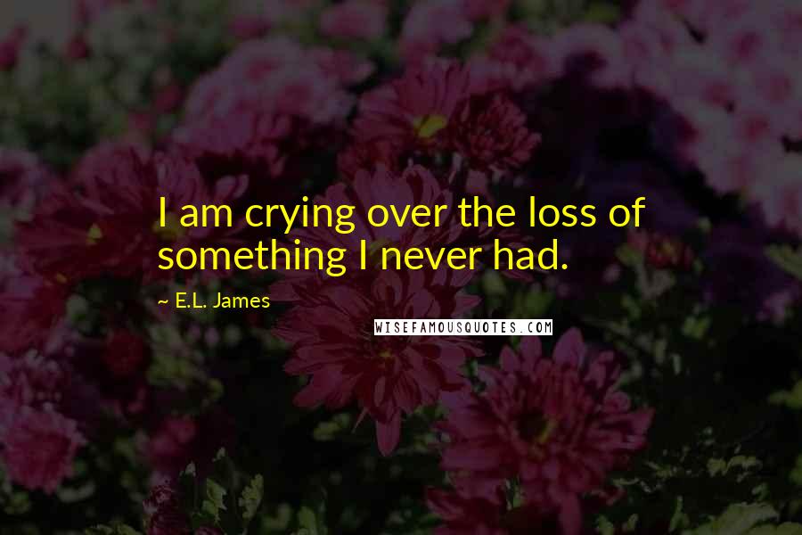 E.L. James Quotes: I am crying over the loss of something I never had.