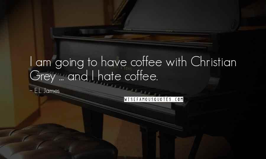 E.L. James Quotes: I am going to have coffee with Christian Grey ... and I hate coffee.