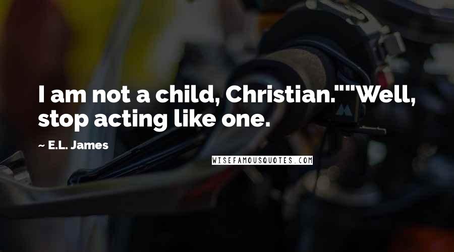 E.L. James Quotes: I am not a child, Christian.""Well, stop acting like one.
