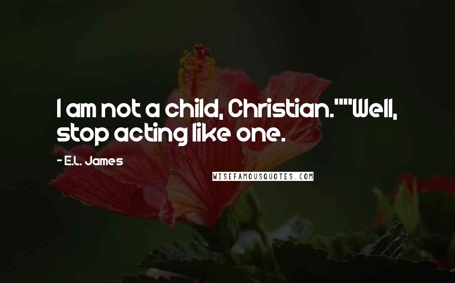 E.L. James Quotes: I am not a child, Christian.""Well, stop acting like one.